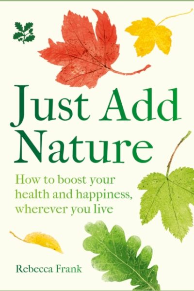 Just Add Nature : How to Boost Your Health and Happiness, Wherever You Live by Frank, Rebecca
