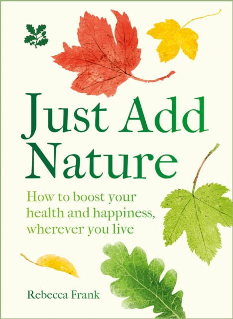Just Add Nature : How to Boost Your Health and Happiness, Wherever You Live by Frank, Rebecca
