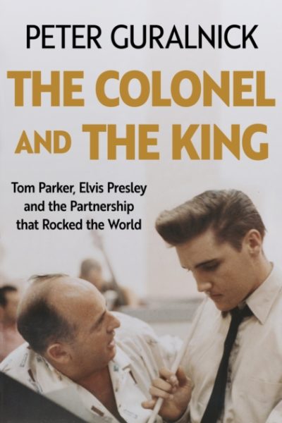 The Colonel and the King : Tom Parker, Elvis Presley and the Partnership that Rocked the World by Guralnick, Peter