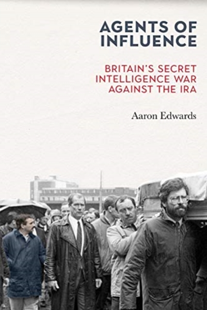 Agents of Influence : Britain’s Secret Intelligence War Against the IRA by Edwards, Aaron (Dr)