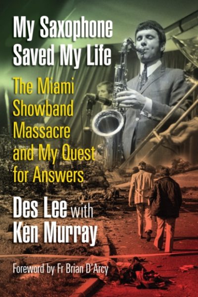 My Saxophone Saved My Life : The Miami Showband Massacre and My Quest for Answers by Lee, Des