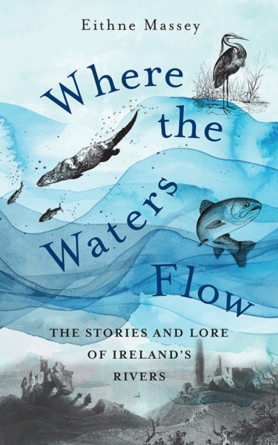 Where the Waters Flow : The stories and lore of Ireland’s rivers by Massey, Eithne
