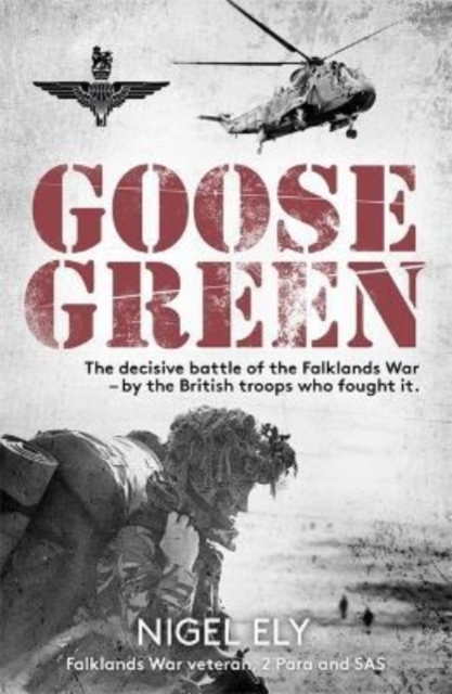 Goose Green : The decisive battle of the Falklands War  – by the British troops who fought it by Ely, Nigel