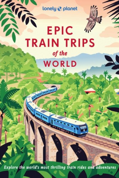 Lonely Planet Epic Train Trips of the World by Lonely Planet