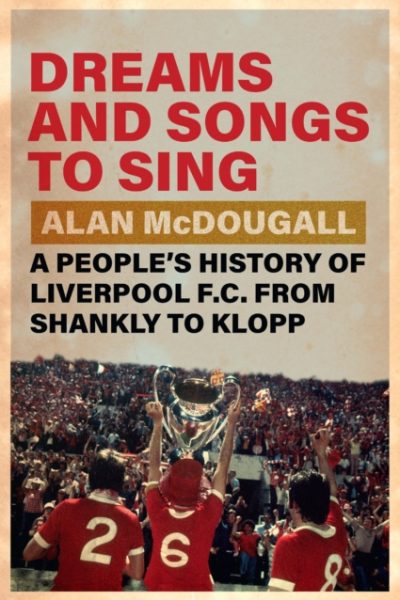 Dreams and Songs to Sing : A People's History of Liverpool FC from Shankly to Klopp by McDougall, Alan (University of Guelph, Ontario)