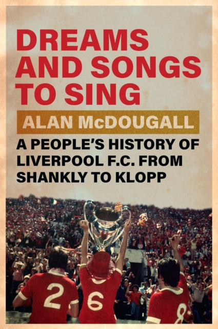 Dreams and Songs to Sing : A People’s History of Liverpool FC from Shankly to Klopp by McDougall, Alan (University of Guelph, Ontario)