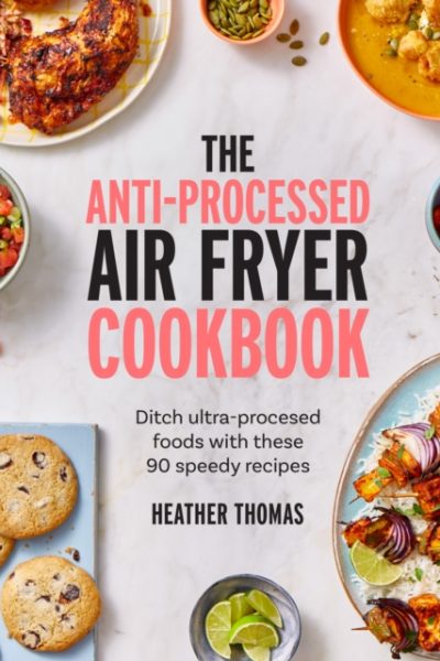 The Anti-Processed Air Fryer Cookbook : Ditch Ultra-Processed Food with These 90 Speedy Recipes by Thomas, Heather