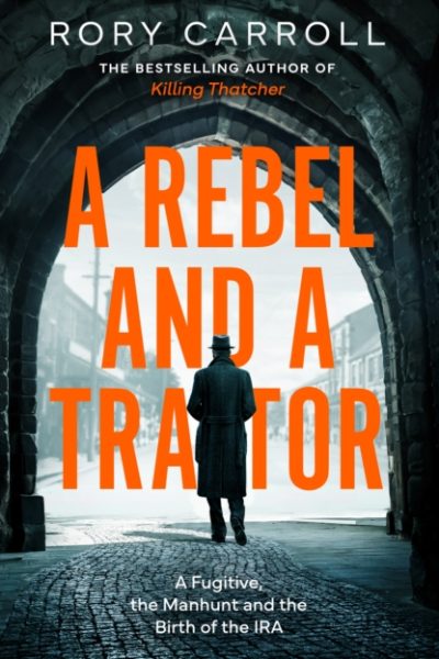 A Rebel and a Traitor : A Fugitive, the Manhunt and the Birth of the IRA by Carroll, Rory