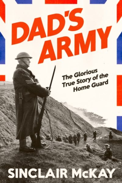 Dad’s Army : The Glorious True Story of the Home Guard by McKay, Sinclair
