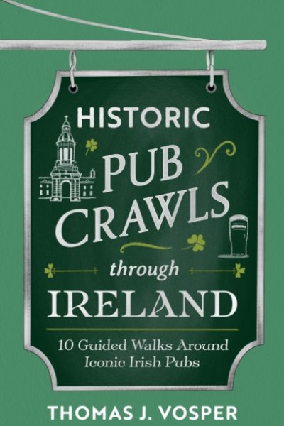 Historic Pub Crawls Through Ireland : 10 Guided Walks Around Iconic Irish Pubs and Landmarks by Vosper, Thomas J.