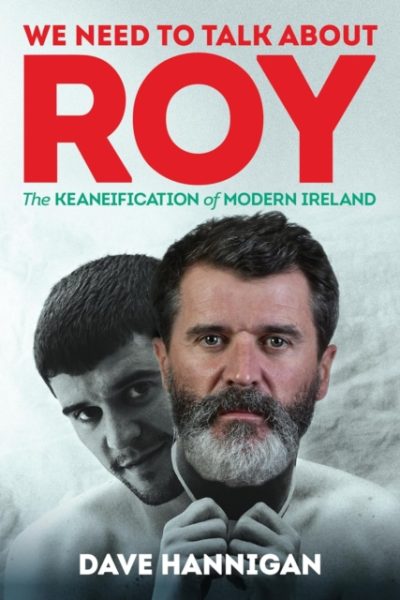 We Need to Talk About Roy : The Keaneification of Modern Ireland by Hannigan, Dave