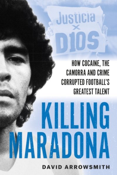 Killing Maradona : How cocaine, the Camorra, cartels and crime corrupted football's greatest talent by Arrowsmith, David