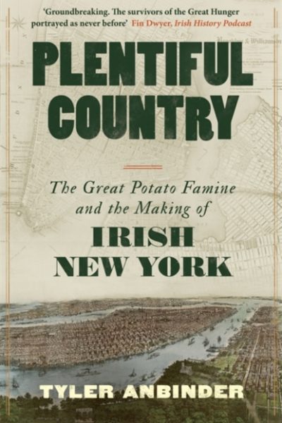 Plentiful Country : The Great Potato Famine and the Making of Irish New York by Anbinder, Tyler