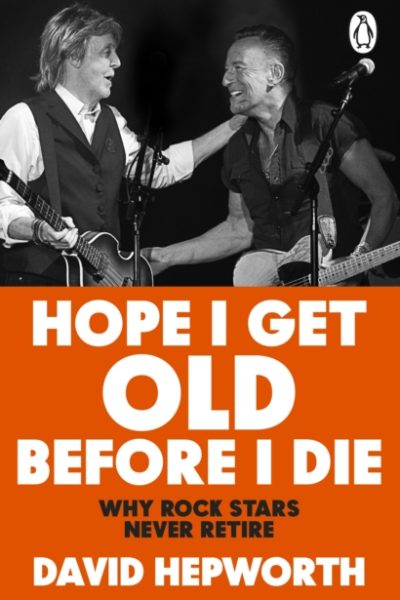 Hope I Get Old Before I Die : Why rock stars never retire by Hepworth, David