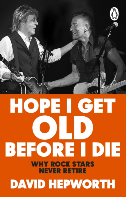 Hope I Get Old Before I Die : Why rock stars never retire by Hepworth, David