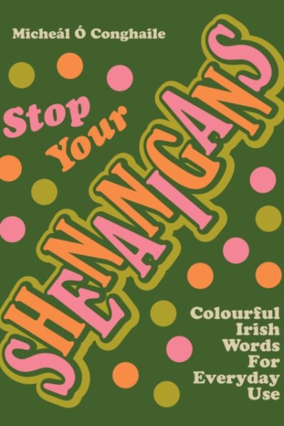 STOP YOUR SHENANIGANS : COLOURFUL IRISH WORDS FOR EVERYDAY USE by Conghaile, Micheal O