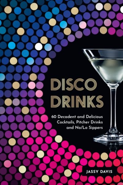 Disco Drinks : 60 Decadent and Delicious Cocktails, Pitcher Drinks, and No/Lo Sippers by Davis, Jassy