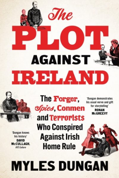 The Plot Against Ireland : The Forger, Spies, Conmen and Terrorists Who Conspired Against Irish Home Rule by Dungan, Myles