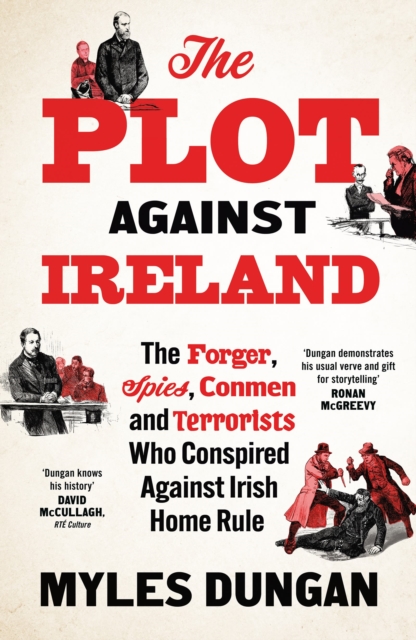 The Plot Against Ireland : The Forger, Spies, Conmen and Terrorists Who Conspired Against Irish Home Rule by Dungan, Myles