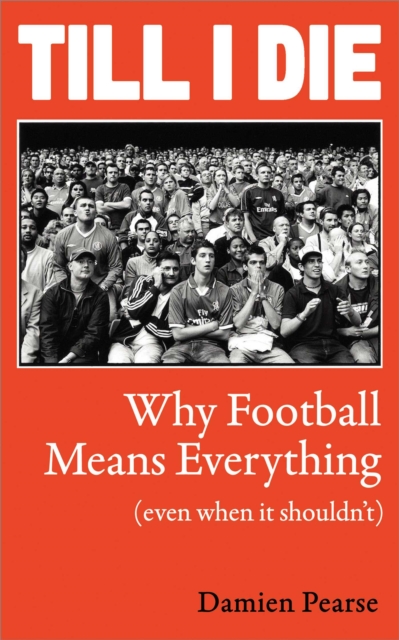 Till I Die : Why Football Means Everything (Even When It Shouldn’t) by Pearse, Damien