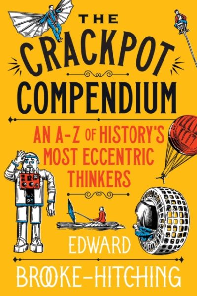 The Crackpot Compendium : A mind-boggling and fascinating A-Z of history's most eccentric thinkers by Brooke-Hitching, Edward