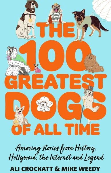 The 100 Greatest Dogs of All Time : Amazing Stories from History, Hollywood, the Internet and Legend by Crockatt, Ali
