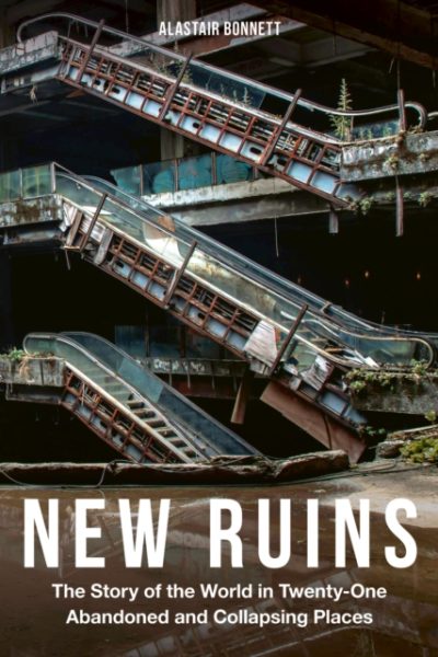 New Ruins : The Story of the World in Twenty-One Abandoned and Collapsing Places by Bonnett, Alastair