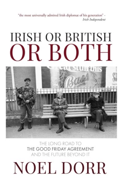 Irish or British or Both : The Long Road to the Good Friday Agreement and the Future Beyond It by Dorr, Noel